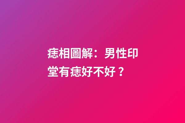 痣相圖解：男性印堂有痣好不好？